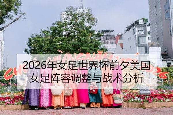 2026年女足世界杯前夕美国女足阵容调整与战术分析