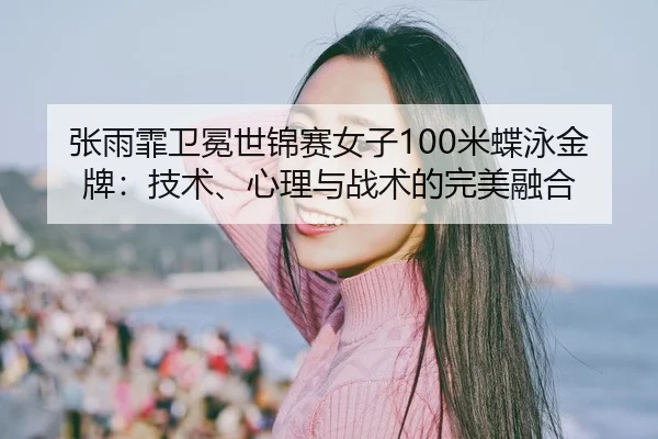 张雨霏卫冕世锦赛女子100米蝶泳金牌：技术、心理与战术的完美融合