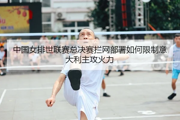 中国女排世联赛总决赛拦网部署如何限制意大利主攻火力