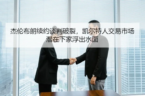杰伦布朗续约谈判破裂，凯尔特人交易市场潜在下家浮出水面