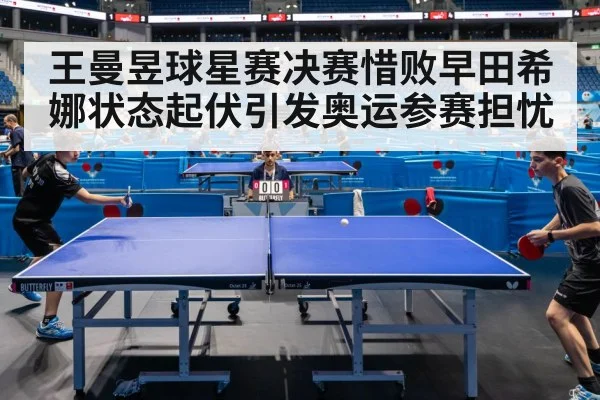 王曼昱球星赛决赛惜败早田希娜状态起伏引发奥运参赛担忧