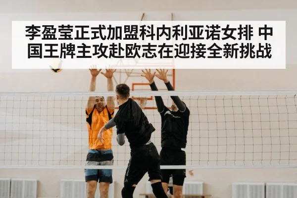 李盈莹正式加盟科内利亚诺女排 中国王牌主攻赴欧志在迎接全新挑战