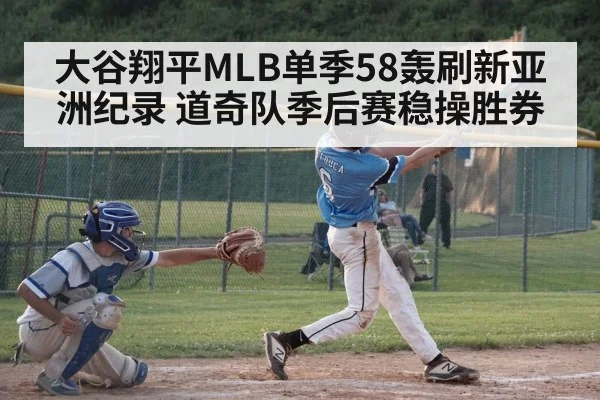 大谷翔平MLB单季58轰刷新亚洲纪录 道奇队季后赛稳操胜券