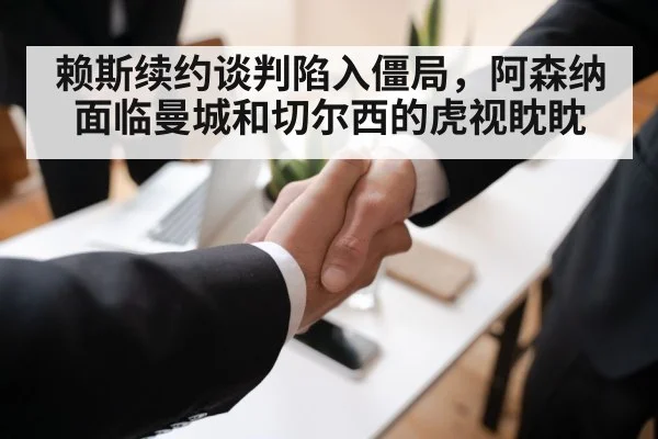 赖斯续约谈判陷入僵局,阿森纳面临曼城和切尔西的虎视眈眈
