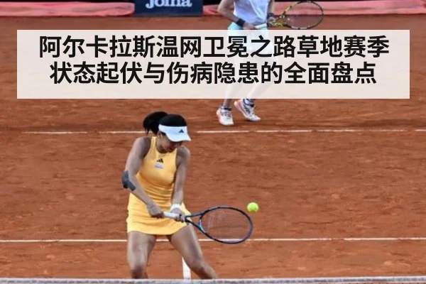 阿尔卡拉斯温网卫冕之路草地赛季状态起伏与伤病隐患的全面盘点