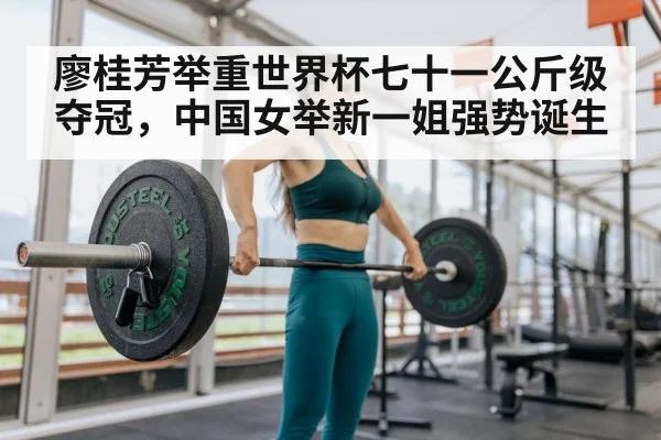 廖桂芳举重世界杯七十一公斤级夺冠,中国女举新一姐强势诞生